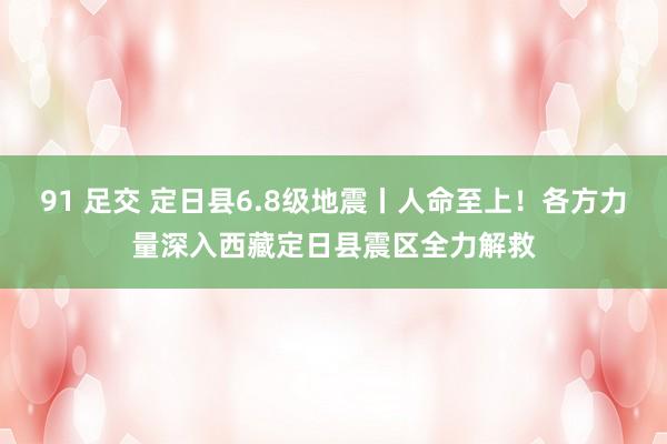 91 足交 定日县6.8级地震丨人命至上！各方力量深入西藏定日县震区全力解救