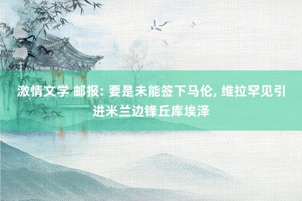 激情文学 邮报: 要是未能签下马伦， 维拉罕见引进米兰边锋丘库埃泽