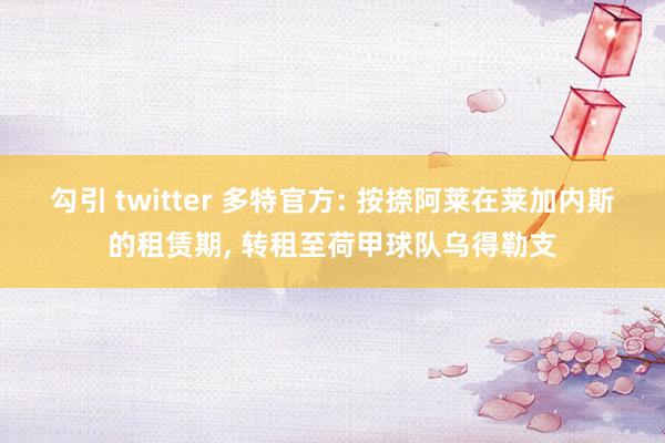 勾引 twitter 多特官方: 按捺阿莱在莱加内斯的租赁期， 转租至荷甲球队乌得勒支