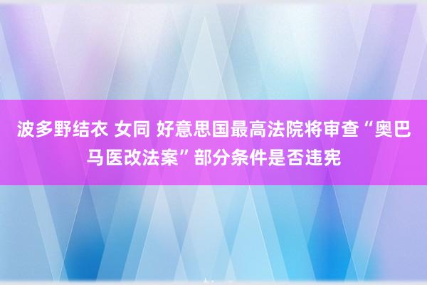 波多野结衣 女同 好意思国最高法院将审查“奥巴马医改法案”部分条件是否违宪