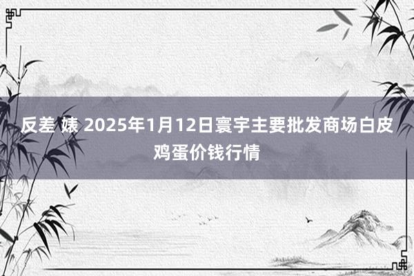 反差 婊 2025年1月12日寰宇主要批发商场白皮鸡蛋价钱行情