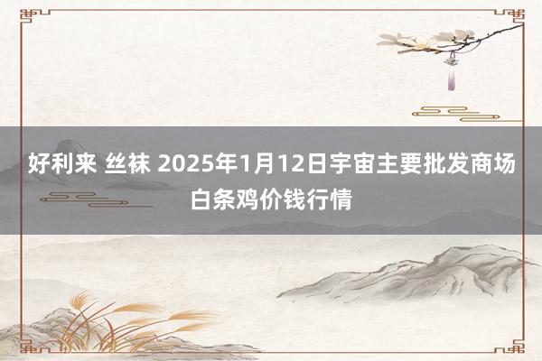 好利来 丝袜 2025年1月12日宇宙主要批发商场白条鸡价钱行情