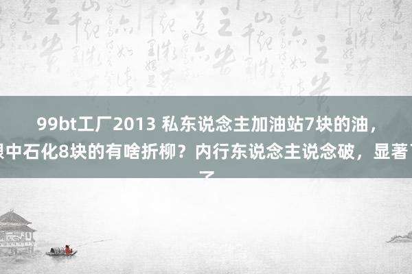 99bt工厂2013 私东说念主加油站7块的油，跟中石化8块的有啥折柳？内行东说念主说念破，显著了