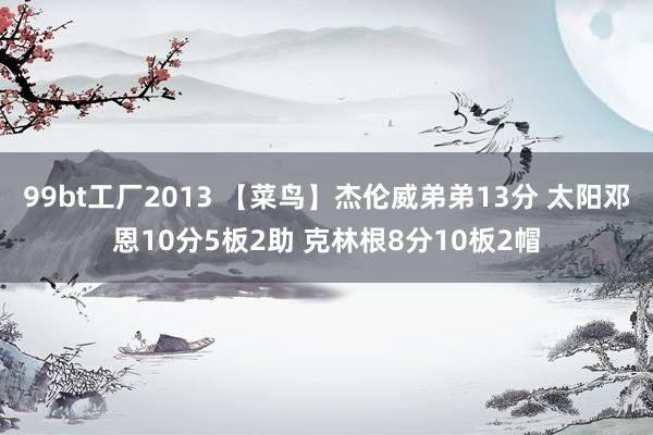 99bt工厂2013 【菜鸟】杰伦威弟弟13分 太阳邓恩10分5板2助 克林根8分10板2帽