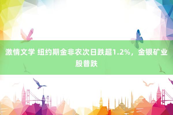 激情文学 纽约期金非农次日跌超1.2%，金银矿业股普跌