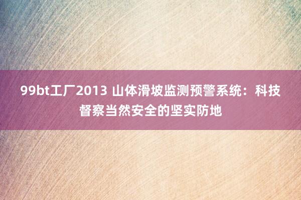 99bt工厂2013 山体滑坡监测预警系统：科技督察当然安全的坚实防地