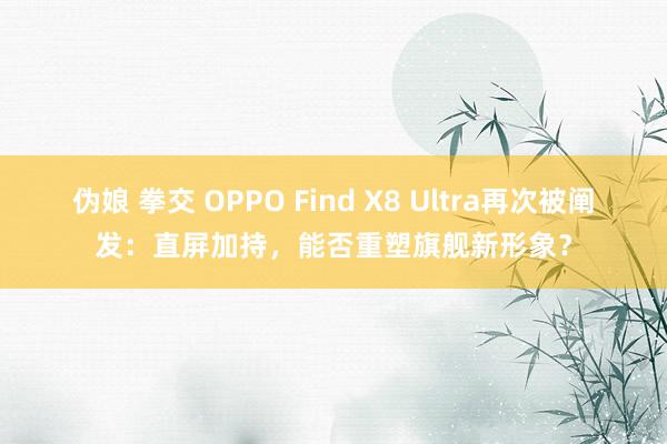 伪娘 拳交 OPPO Find X8 Ultra再次被阐发：直屏加持，能否重塑旗舰新形象？