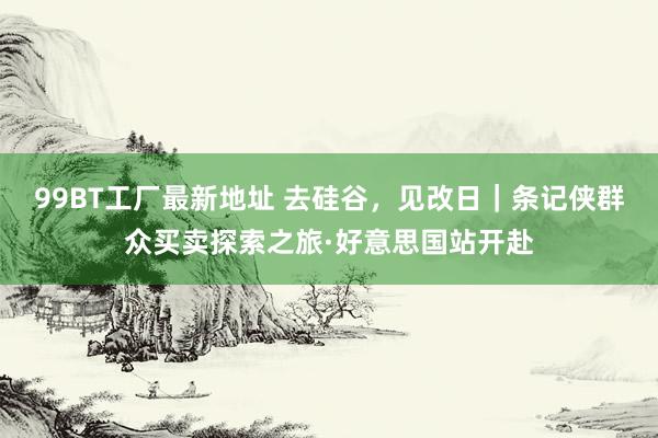 99BT工厂最新地址 去硅谷，见改日｜条记侠群众买卖探索之旅·好意思国站开赴