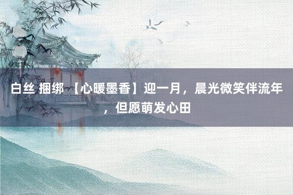 白丝 捆绑 【心暖墨香】迎一月，晨光微笑伴流年，<a href=