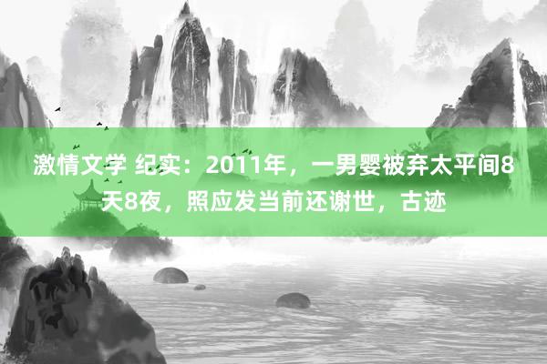 激情文学 纪实：2011年，一男婴被弃太平间8天8夜，照应发当前还谢世，古迹