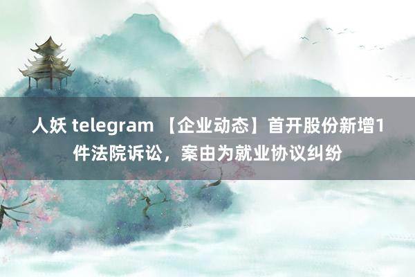 人妖 telegram 【企业动态】首开股份新增1件法院诉讼，案由为就业协议纠纷