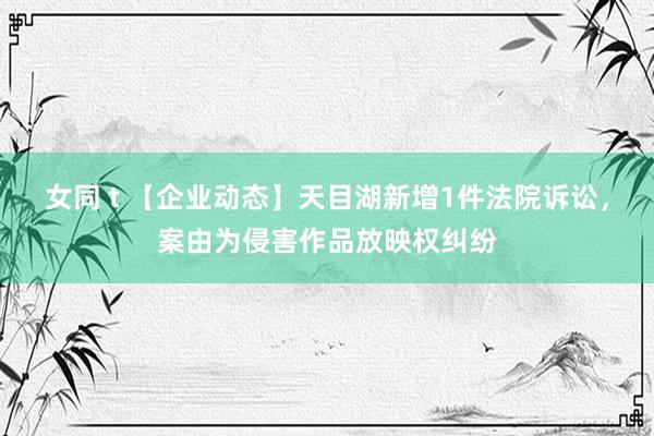女同 t 【企业动态】天目湖新增1件法院诉讼，案由为侵害作品放映权纠纷