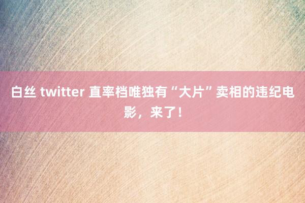 白丝 twitter 直率档唯独有“大片”卖相的违纪电影，来了！