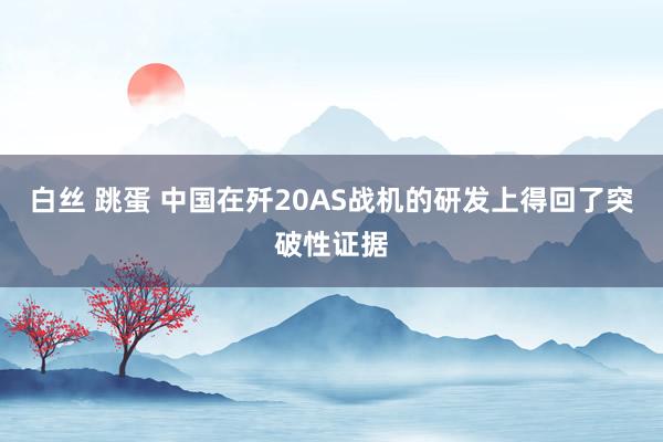 白丝 跳蛋 中国在歼20AS战机的研发上得回了突破性证据