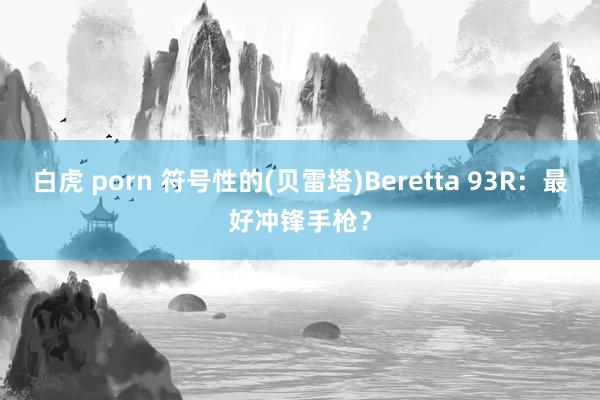 白虎 porn 符号性的(贝雷塔)Beretta 93R：最好冲锋手枪？