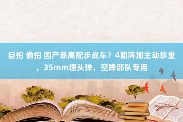 自拍 偷拍 国产最高配步战车？4面阵加主动珍重，35mm埋头弹，空降部队专用