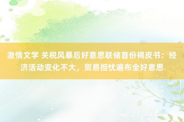 激情文学 关税风暴后好意思联储首份褐皮书：经济活动变化不大，贸易担忧遍布全好意思