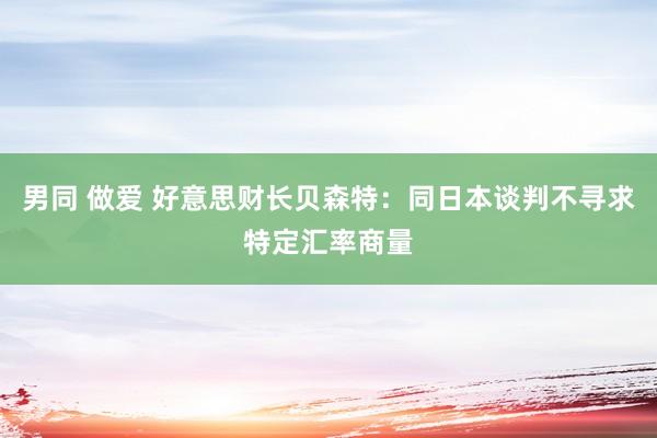 男同 做爱 好意思财长贝森特：同日本谈判不寻求特定汇率商量