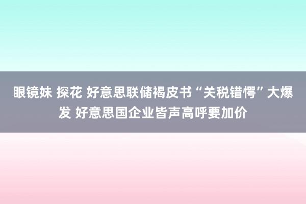 眼镜妹 探花 好意思联储褐皮书“关税错愕”大爆发 好意思国企业皆声高呼要加价